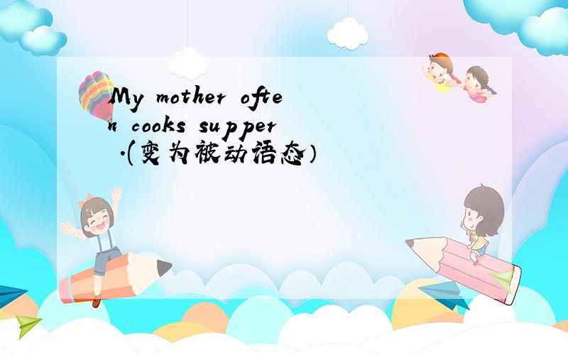 My mother often cooks supper .(变为被动语态）