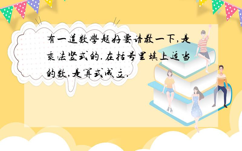 有一道数学题好要请教一下,是乘法竖式的.在括号里填上适当的数,是算式成立.