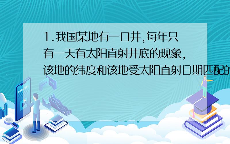 1.我国某地有一口井,每年只有一天有太阳直射井底的现象,该地的纬度和该地受太阳直射日期匹配的是( )