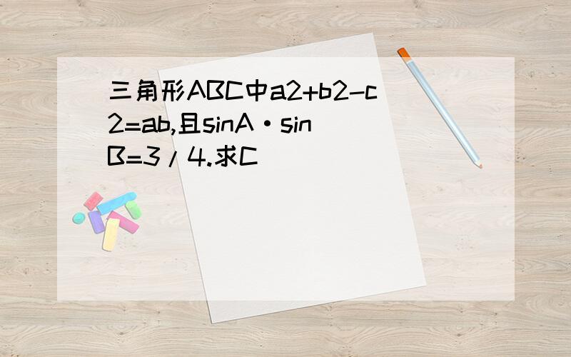 三角形ABC中a2+b2-c2=ab,且sinA·sinB=3/4.求C