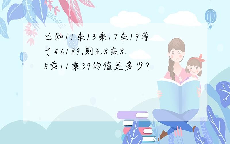 已知11乘13乘17乘19等于46189,则3.8乘8.5乘11乘39的值是多少?