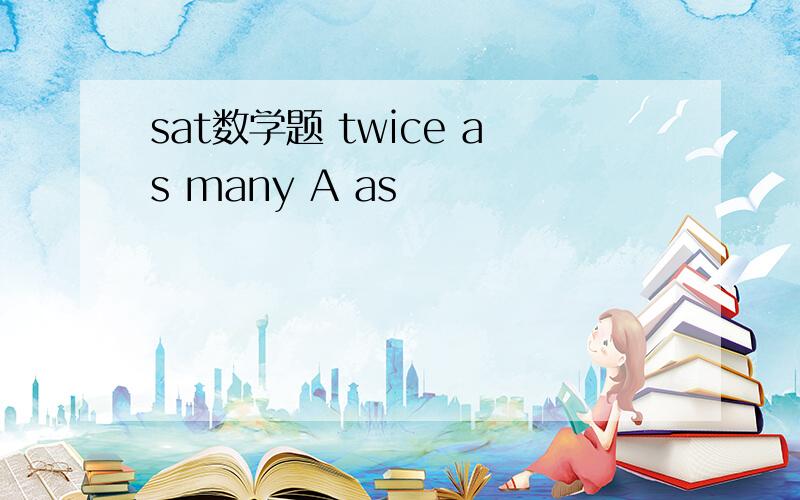 sat数学题 twice as many A as