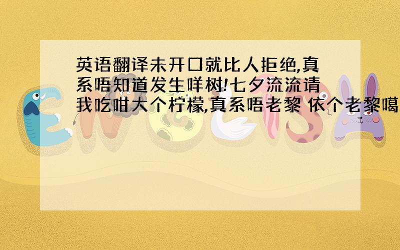 英语翻译未开口就比人拒绝,真系唔知道发生咩树!七夕流流请我吃咁大个柠檬,真系唔老黎 依个老黎噶意思?