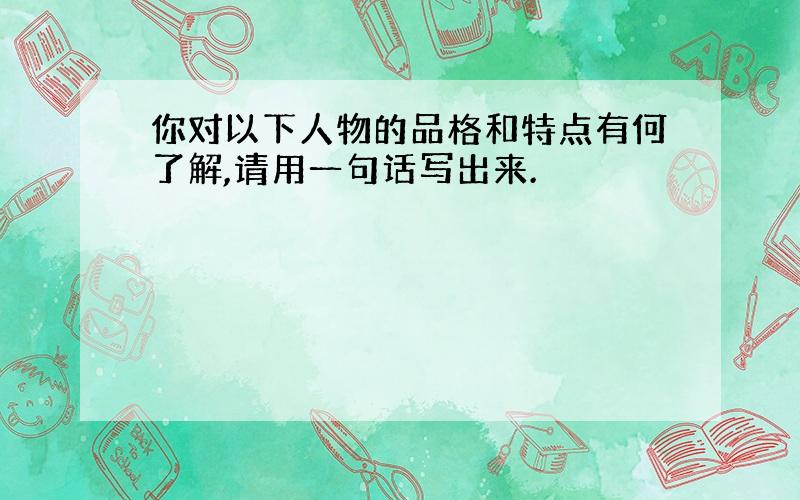 你对以下人物的品格和特点有何了解,请用一句话写出来.