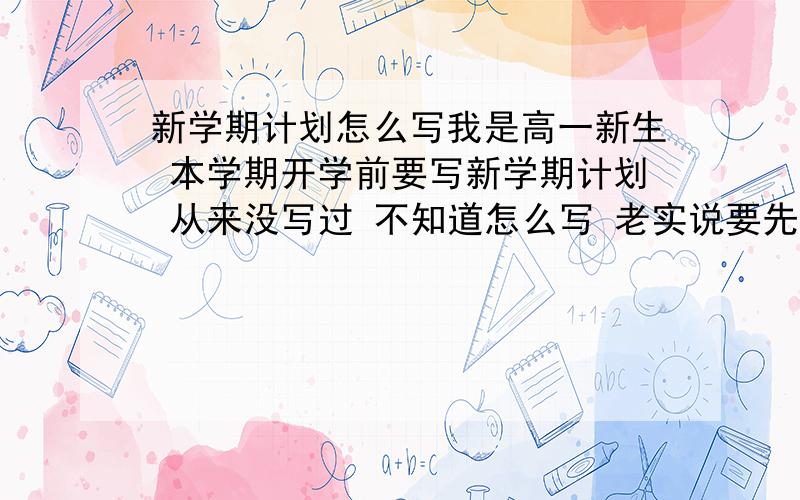 新学期计划怎么写我是高一新生 本学期开学前要写新学期计划 从来没写过 不知道怎么写 老实说要先写一学期内的计划 再写三年