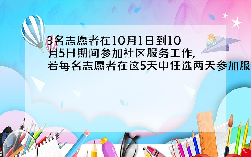 3名志愿者在10月1日到10月5日期间参加社区服务工作,若每名志愿者在这5天中任选两天参加服务工作,求,这3名志愿者在1