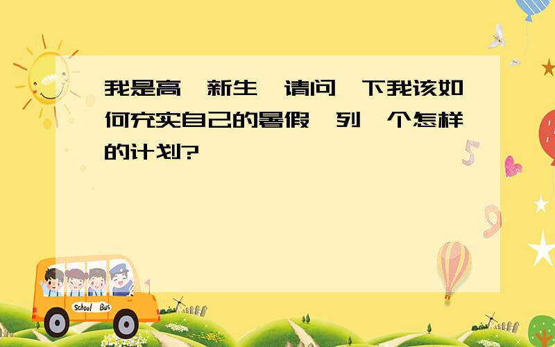 我是高一新生,请问一下我该如何充实自己的暑假,列一个怎样的计划?