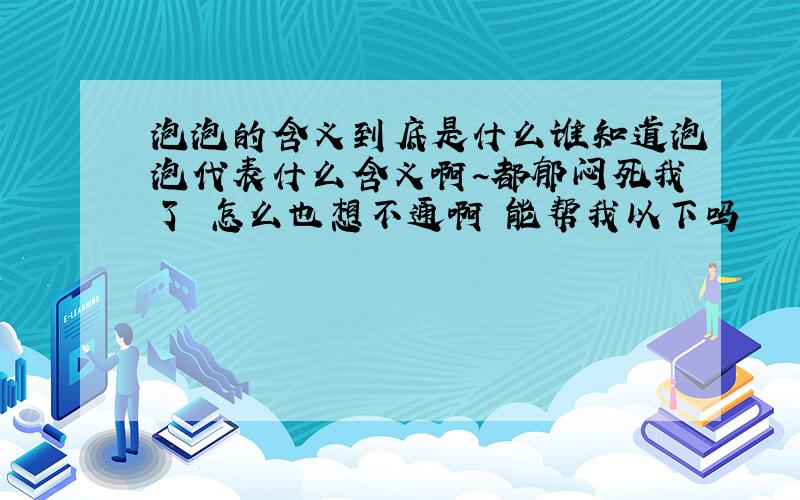 泡泡的含义到底是什么谁知道泡泡代表什么含义啊~都郁闷死我了 怎么也想不通啊 能帮我以下吗