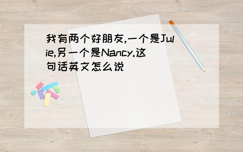 我有两个好朋友,一个是Julie,另一个是Nancy.这句话英文怎么说