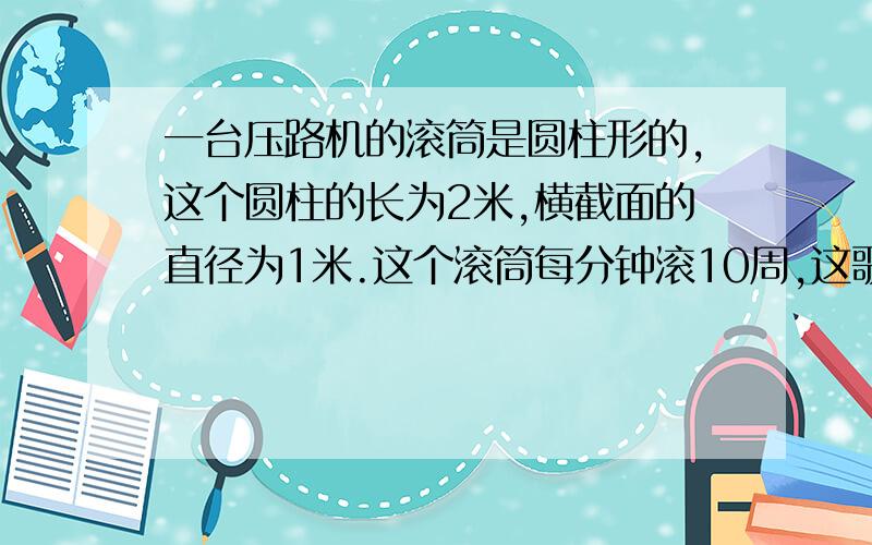 一台压路机的滚筒是圆柱形的,这个圆柱的长为2米,横截面的直径为1米.这个滚筒每分钟滚10周,这歌压路机1小