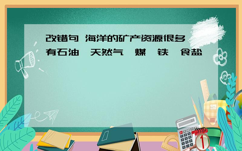 改错句 海洋的矿产资源很多,有石油,天然气,煤,铁,食盐