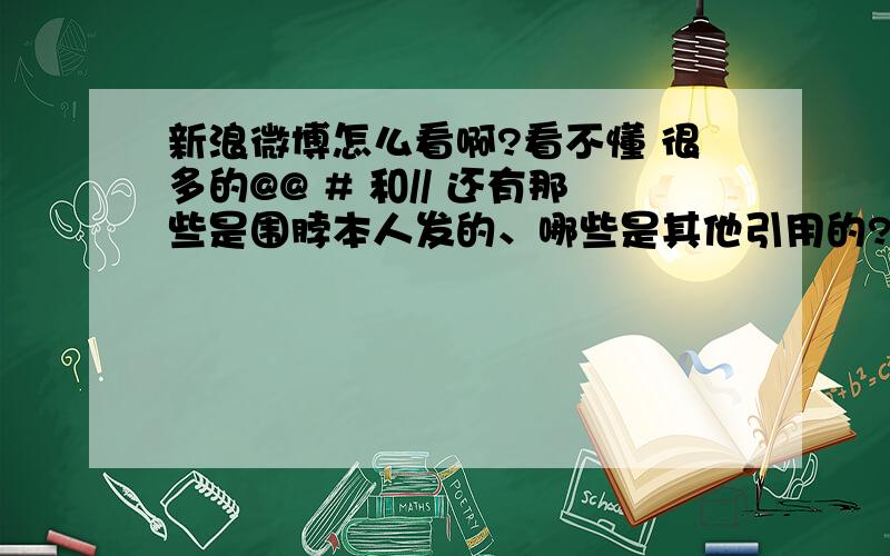 新浪微博怎么看啊?看不懂 很多的@@ # 和// 还有那些是围脖本人发的、哪些是其他引用的?还有 有一个带箭头的方框里面