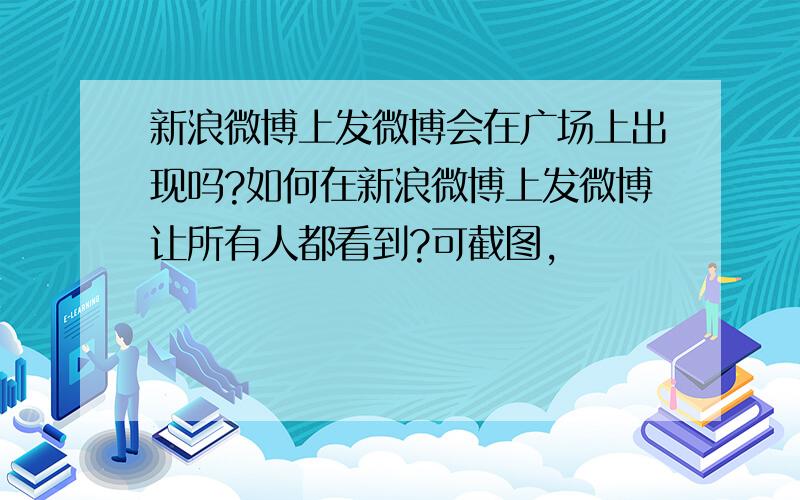 新浪微博上发微博会在广场上出现吗?如何在新浪微博上发微博让所有人都看到?可截图,