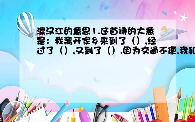 渡汉江的意思1.这首诗的大意是：我离开家乡来到了（）,经过了（）,又到了（）.因为交通不便,我和家人（）,已经有很长时间