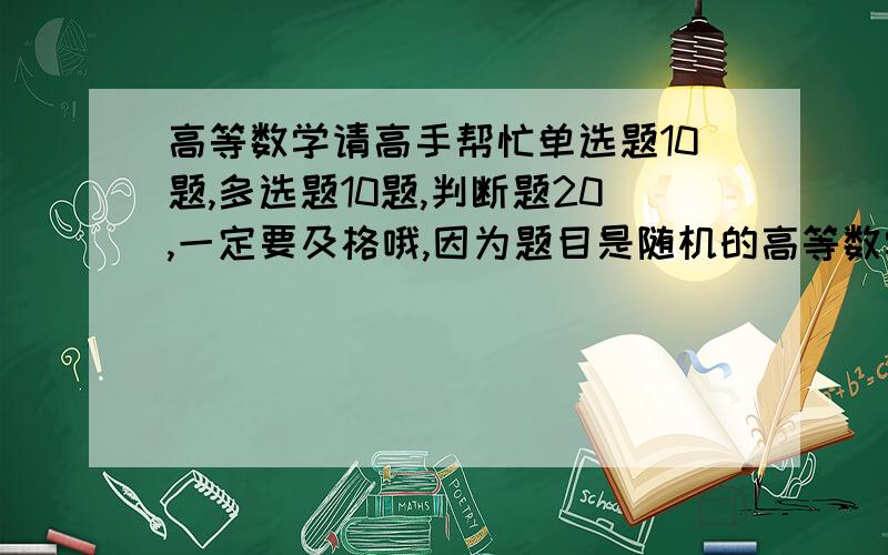 高等数学请高手帮忙单选题10题,多选题10题,判断题20,一定要及格哦,因为题目是随机的高等数学