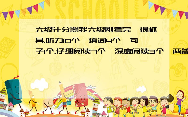 六级计分器我六级刚考完,很杯具.听力10个,填词4个,句子1个.仔细阅读7个,深度阅读3个,两篇篇章阅读4个.完形13个