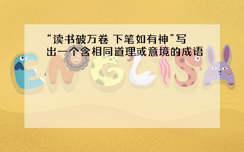 “读书破万卷 下笔如有神”写出一个含相同道理或意境的成语