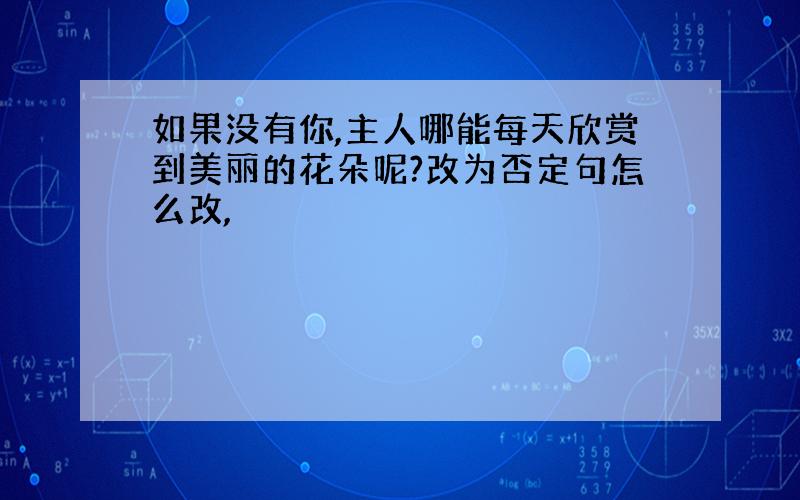 如果没有你,主人哪能每天欣赏到美丽的花朵呢?改为否定句怎么改,