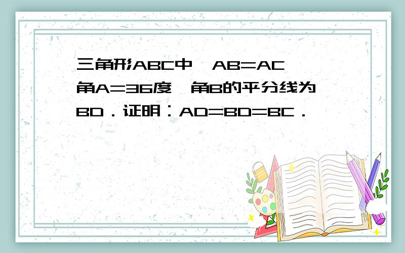 三角形ABC中,AB=AC,角A=36度,角B的平分线为BD．证明：AD=BD=BC．