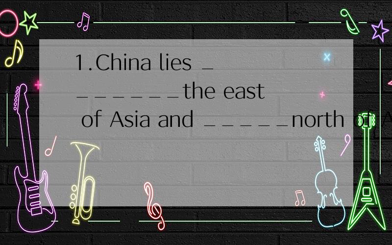 1.China lies _______the east of Asia and _____north of Austr