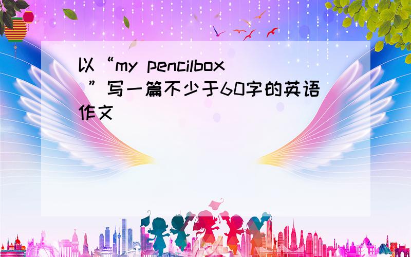 以“my pencilbox ”写一篇不少于60字的英语作文