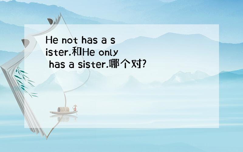 He not has a sister.和He only has a sister.哪个对?