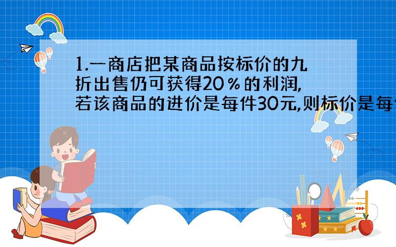 1.一商店把某商品按标价的九折出售仍可获得20％的利润,若该商品的进价是每件30元,则标价是每件多少元?