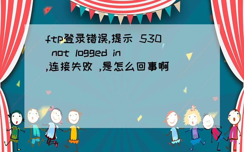 ftp登录错误,提示 530 not logged in,连接失败 ,是怎么回事啊