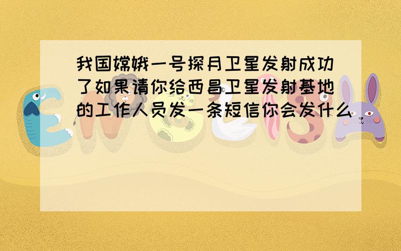 我国嫦娥一号探月卫星发射成功了如果请你给西昌卫星发射基地的工作人员发一条短信你会发什么