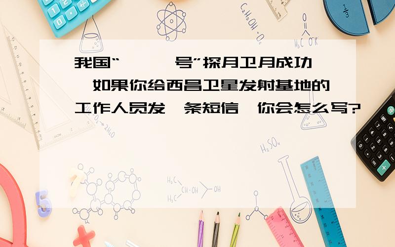 我国“嫦娥一号”探月卫月成功,如果你给西昌卫星发射基地的工作人员发一条短信,你会怎么写?