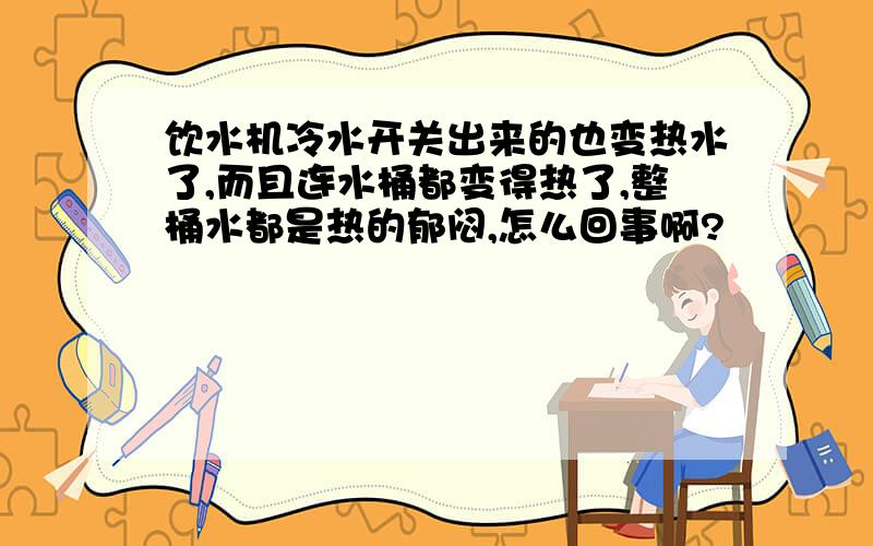 饮水机冷水开关出来的也变热水了,而且连水桶都变得热了,整桶水都是热的郁闷,怎么回事啊?