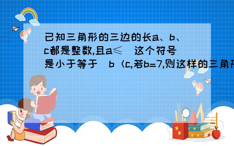 已知三角形的三边的长a、b、c都是整数,且a≤（这个符号是小于等于）b＜c,若b=7,则这样的三角形有（ ）