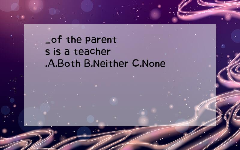 _of the parents is a teacher.A.Both B.Neither C.None