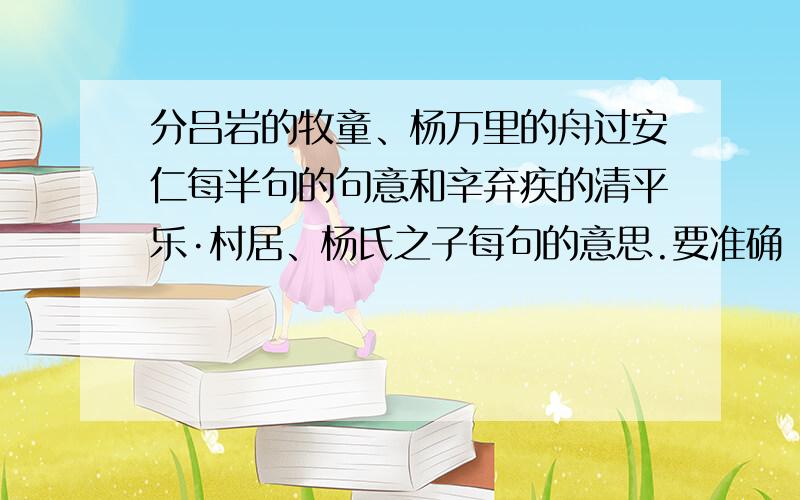 分吕岩的牧童、杨万里的舟过安仁每半句的句意和辛弃疾的清平乐·村居、杨氏之子每句的意思.要准确