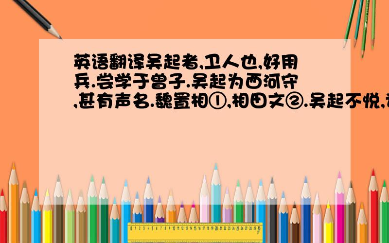 英语翻译吴起者,卫人也,好用兵.尝学于曾子.吴起为西河守,甚有声名.魏置相①,相田文②.吴起不悦,谓田文曰：“请与子论功