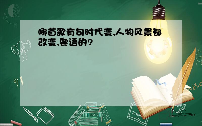 哪首歌有句时代变,人物风景都改变,粤语的?