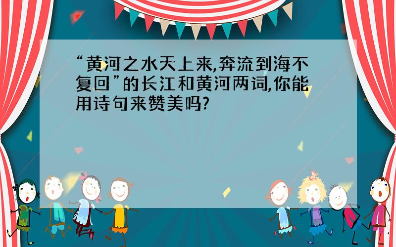 “黄河之水天上来,奔流到海不复回”的长江和黄河两词,你能用诗句来赞美吗?