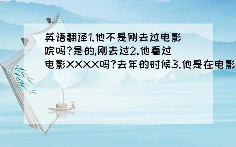 英语翻译1.他不是刚去过电影院吗?是的,刚去过2.他看过电影XXXX吗?去年的时候3.他是在电影院看的吗?4.巴黎怎么样