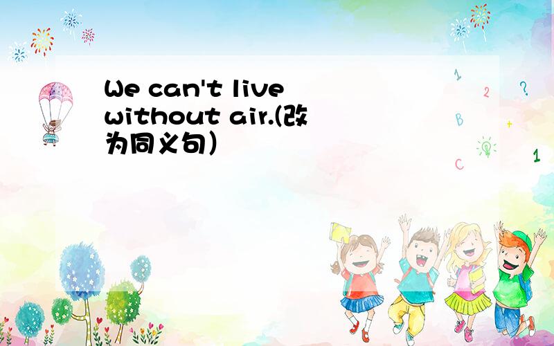 We can't live without air.(改为同义句）