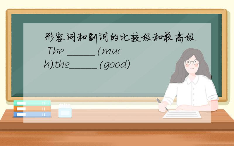 形容词和副词的比较级和最高级 The _____(much).the_____(good)