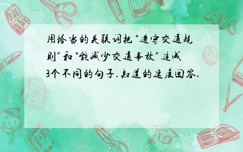 用恰当的关联词把“遵守交通规则”和“能减少交通事故”连成3个不同的句子.知道的速度回答,