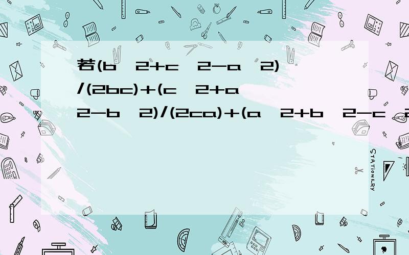 若(b^2+c^2-a^2)/(2bc)+(c^2+a^2-b^2)/(2ca)+(a^2+b^2-c^2)/(2ab)