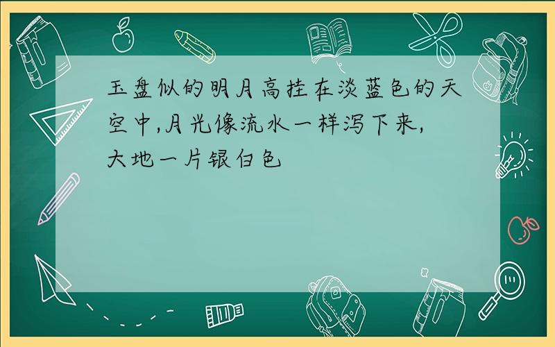 玉盘似的明月高挂在淡蓝色的天空中,月光像流水一样泻下来,大地一片银白色