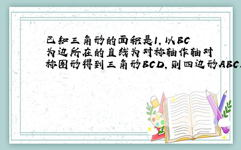 已知三角形的面积是1,以BC为边所在的直线为对称轴作轴对称图形得到三角形BCD,则四边形ABCD的面积是什么?