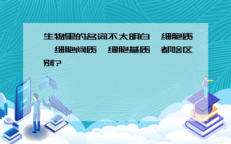 生物里的名词不太明白,细胞质,细胞间质,细胞基质…都啥区别?