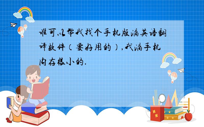 谁可以帮我找个手机版滴英语翻译软件（要好用的）,我滴手机内存很小的.