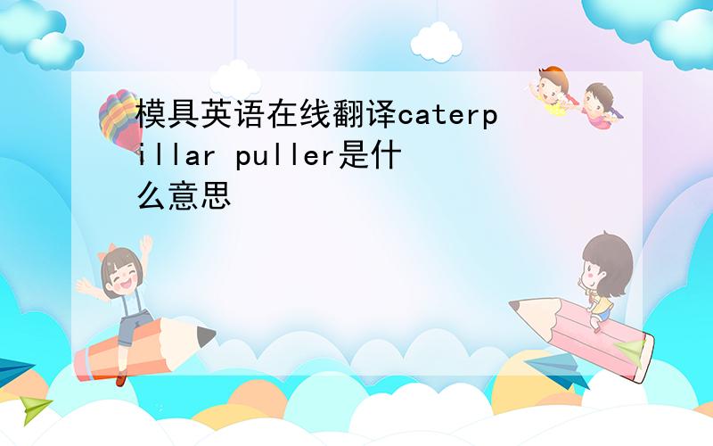 模具英语在线翻译caterpillar puller是什么意思