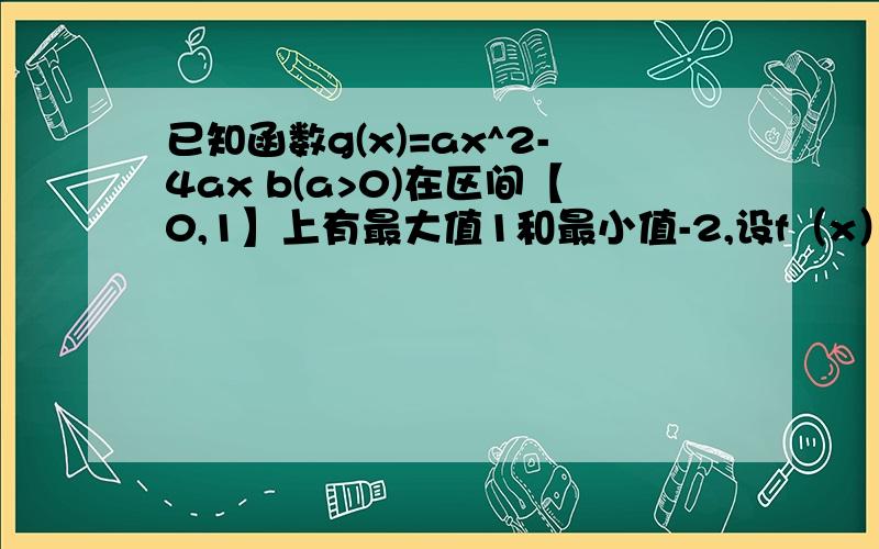 已知函数g(x)=ax^2-4ax b(a>0)在区间【0,1】上有最大值1和最小值-2,设f（x）=g（x）/x