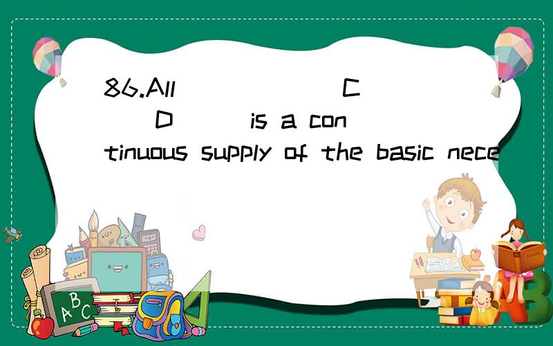 86.All ______C_（D）__is a continuous supply of the basic nece