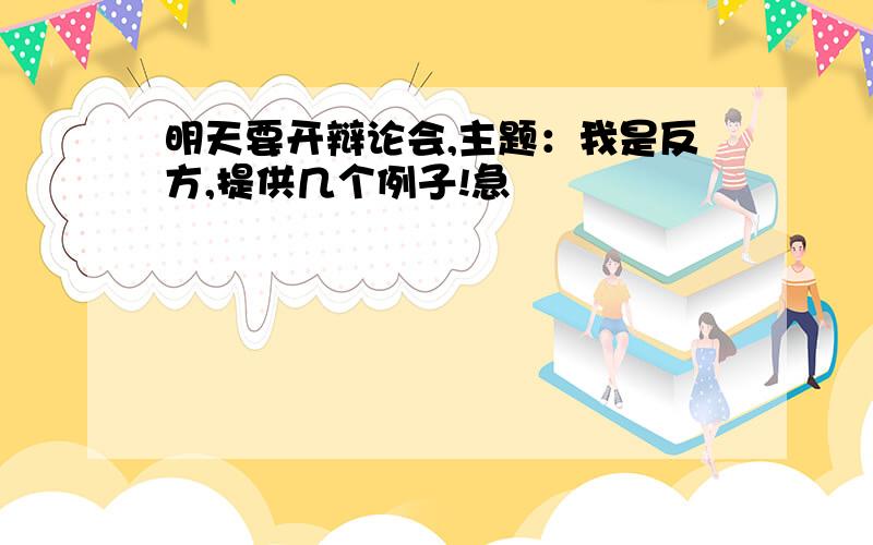 明天要开辩论会,主题：我是反方,提供几个例子!急